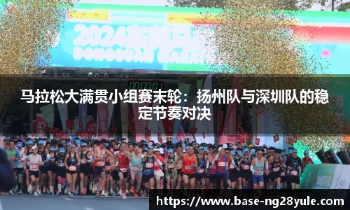 马拉松大满贯小组赛末轮：扬州队与深圳队的稳定节奏对决