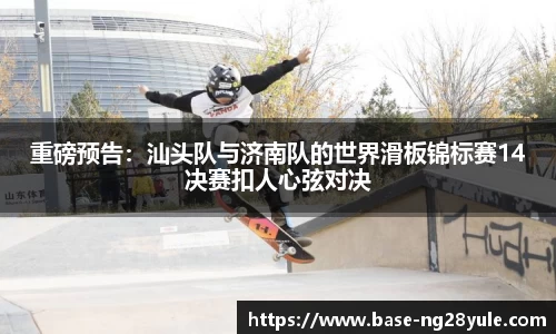 重磅预告：汕头队与济南队的世界滑板锦标赛14决赛扣人心弦对决