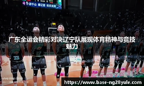 广东全运会精彩对决辽宁队展现体育精神与竞技魅力