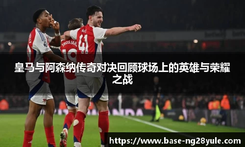 皇马与阿森纳传奇对决回顾球场上的英雄与荣耀之战